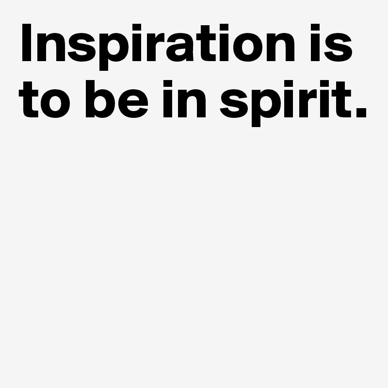 Inspiration is to be in spirit.



