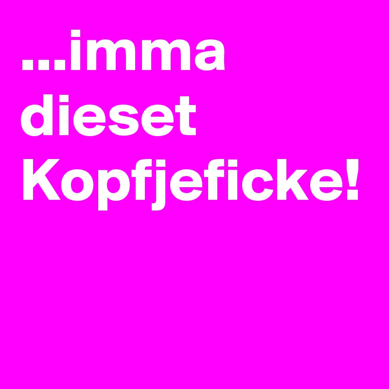 ...imma dieset Kopfjeficke! 