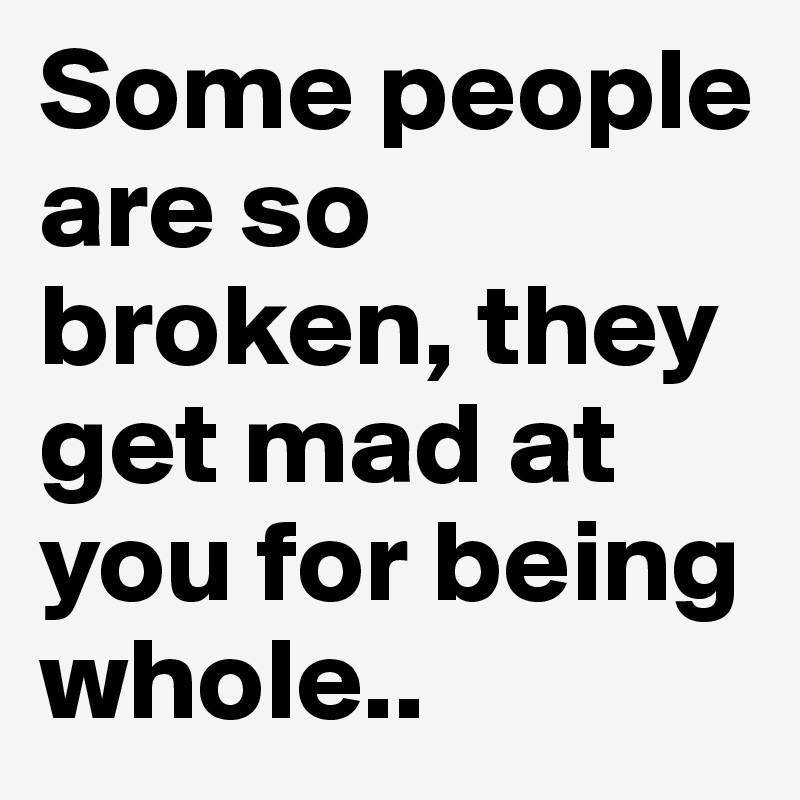 Some people are so broken, they get mad at you for being whole..