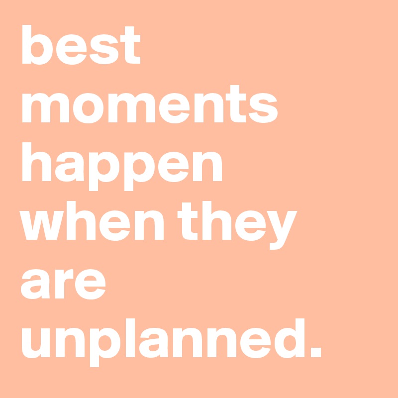best moments happen when they are unplanned.