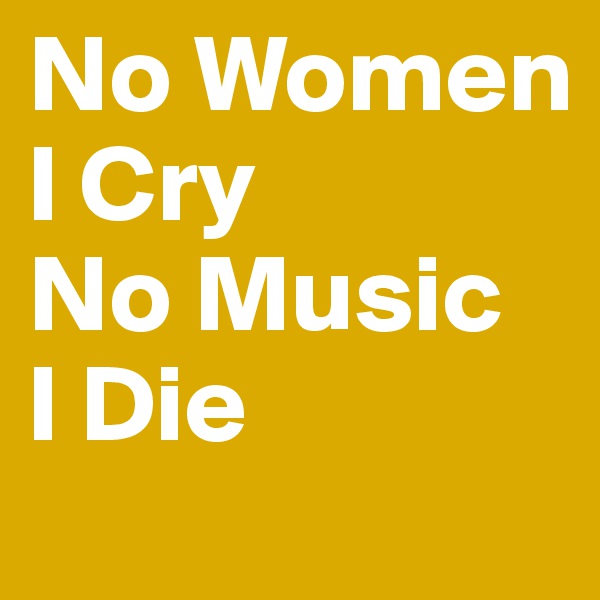 No Women
I Cry
No Music
I Die