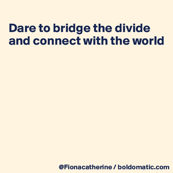 
Dare to bridge the divide
and connect with the world








