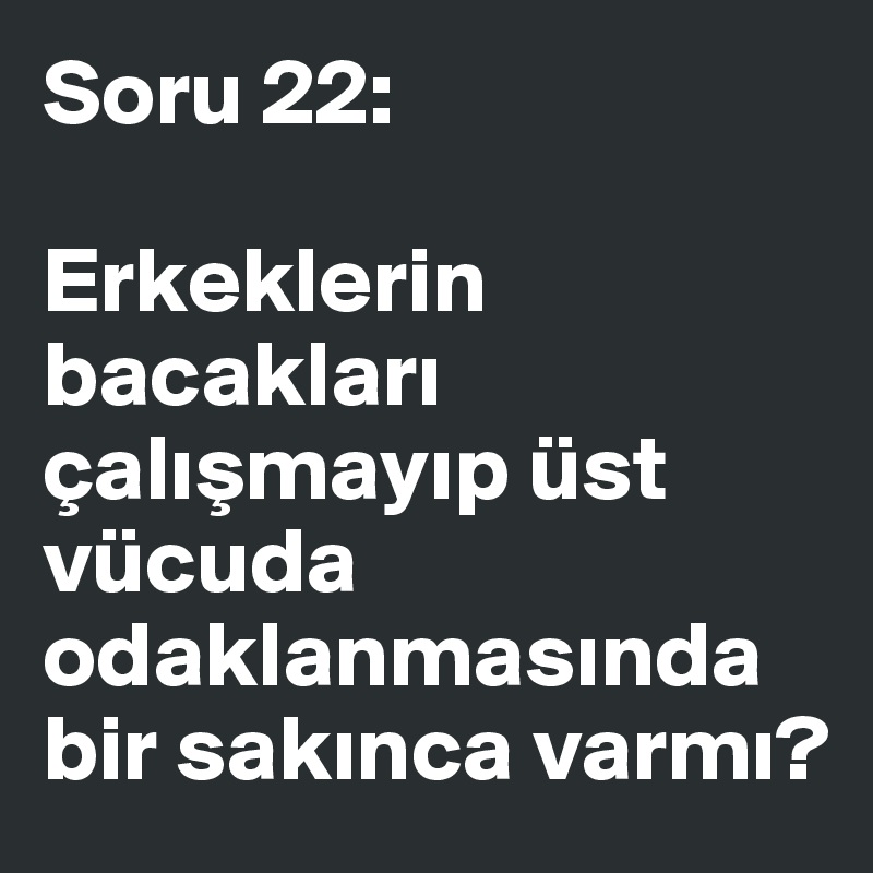 Soru 22:

Erkeklerin bacaklari çalismayip üst vücuda odaklanmasinda bir sakinca varmi?