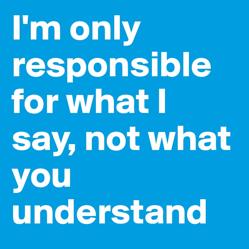 I'm only responsible for what I say, not what you understand