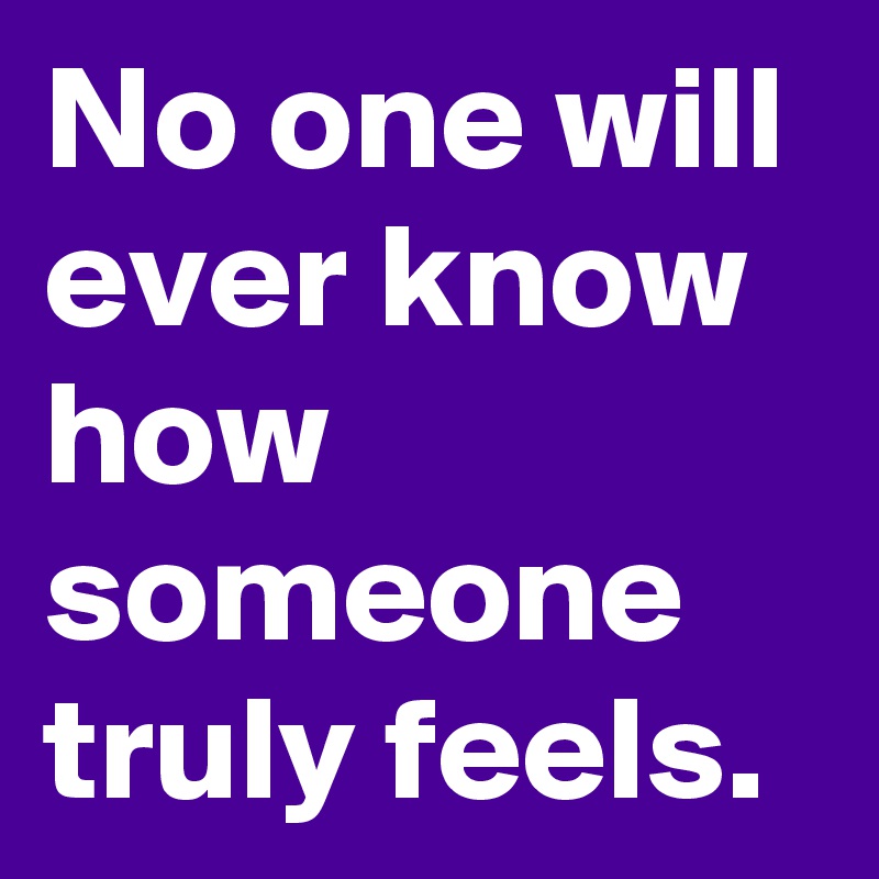 No one will ever know how someone truly feels.