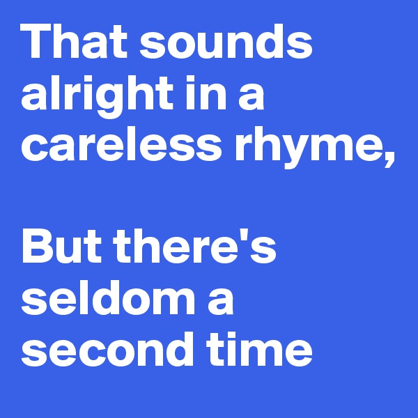That sounds alright in a careless rhyme,

But there's seldom a second time