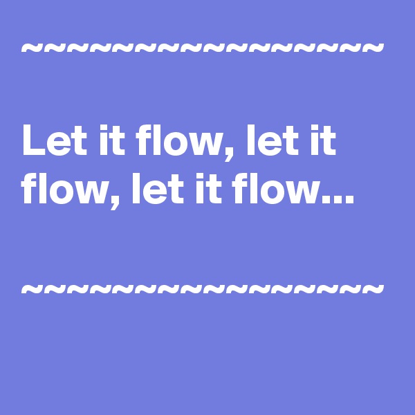~~~~~~~~~~~~~~~~

Let it flow, let it flow, let it flow...

~~~~~~~~~~~~~~~~