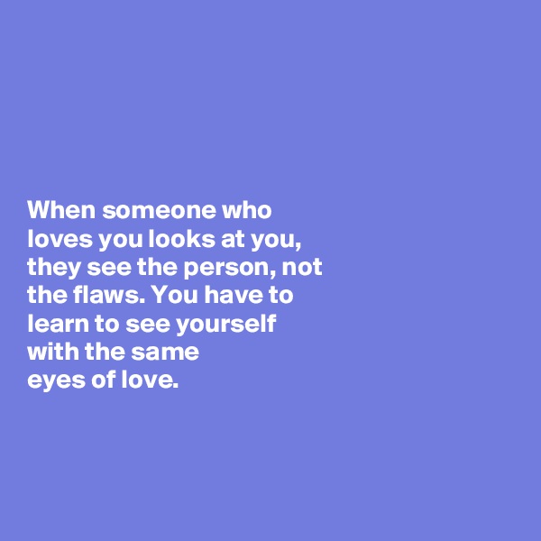 





When someone who 
loves you looks at you, 
they see the person, not 
the flaws. You have to 
learn to see yourself 
with the same 
eyes of love.



