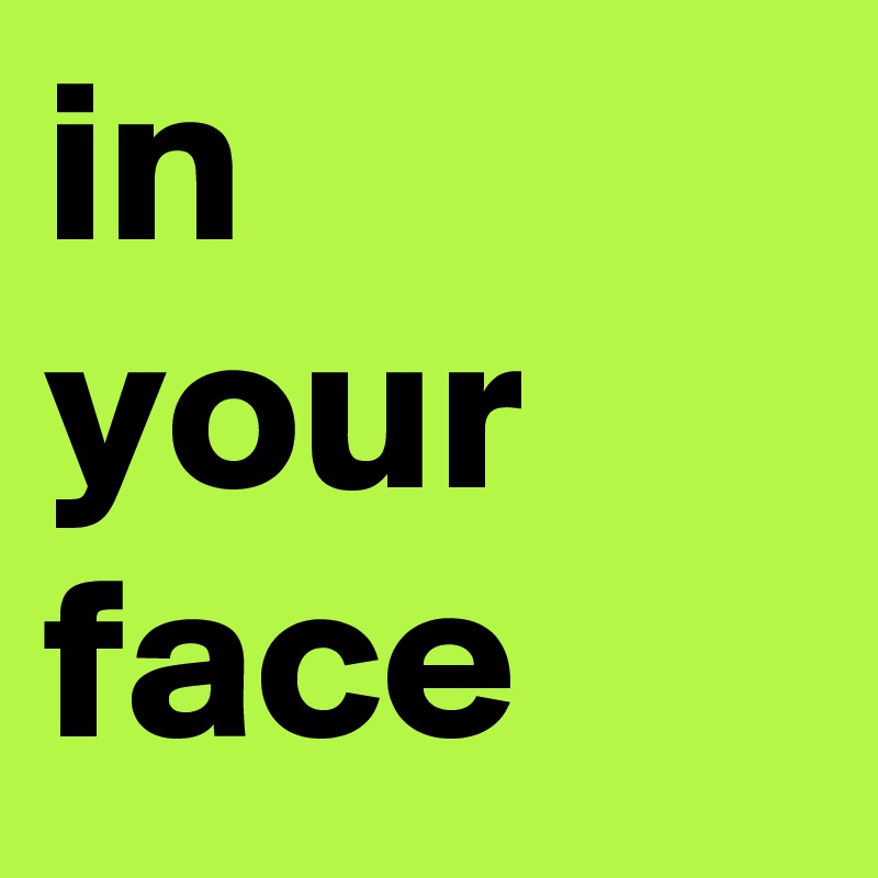 in 
your face
