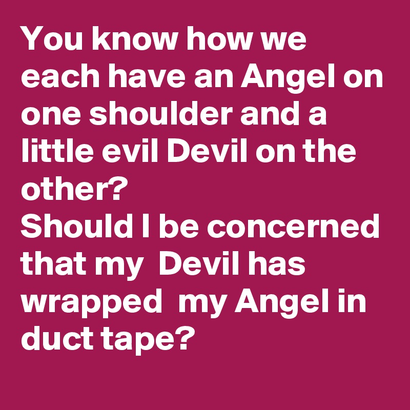 You know how we each have an Angel on one shoulder and a little evil Devil on the other? 
Should I be concerned that my  Devil has wrapped  my Angel in duct tape?  