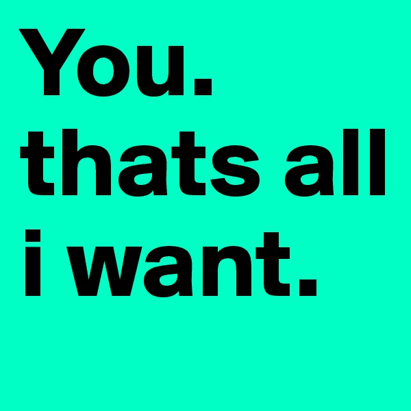 You. thats all i want.