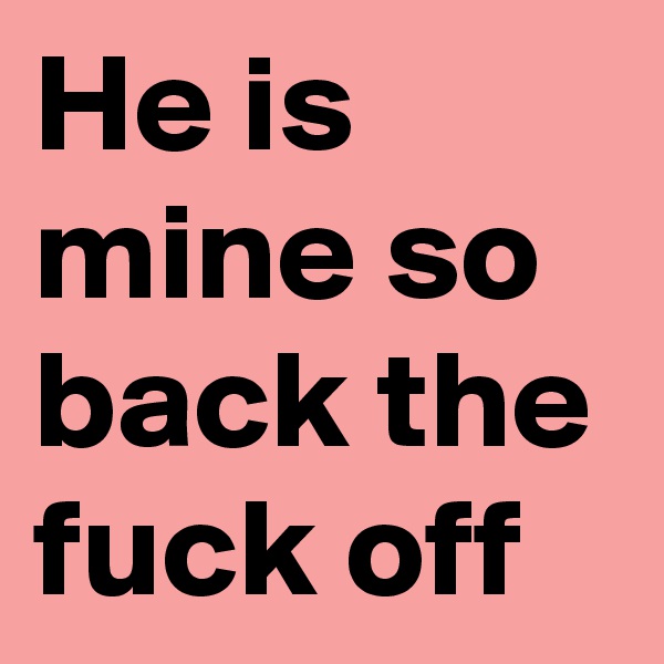 He is mine so back the fuck off