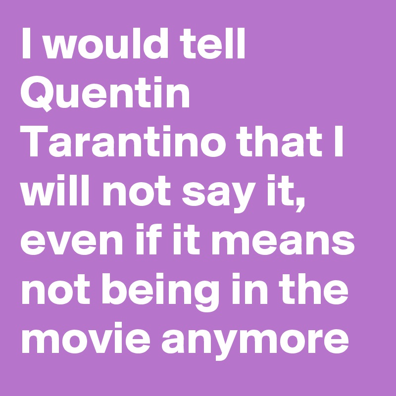 I would tell Quentin Tarantino that I will not say it, even if it means not being in the movie anymore