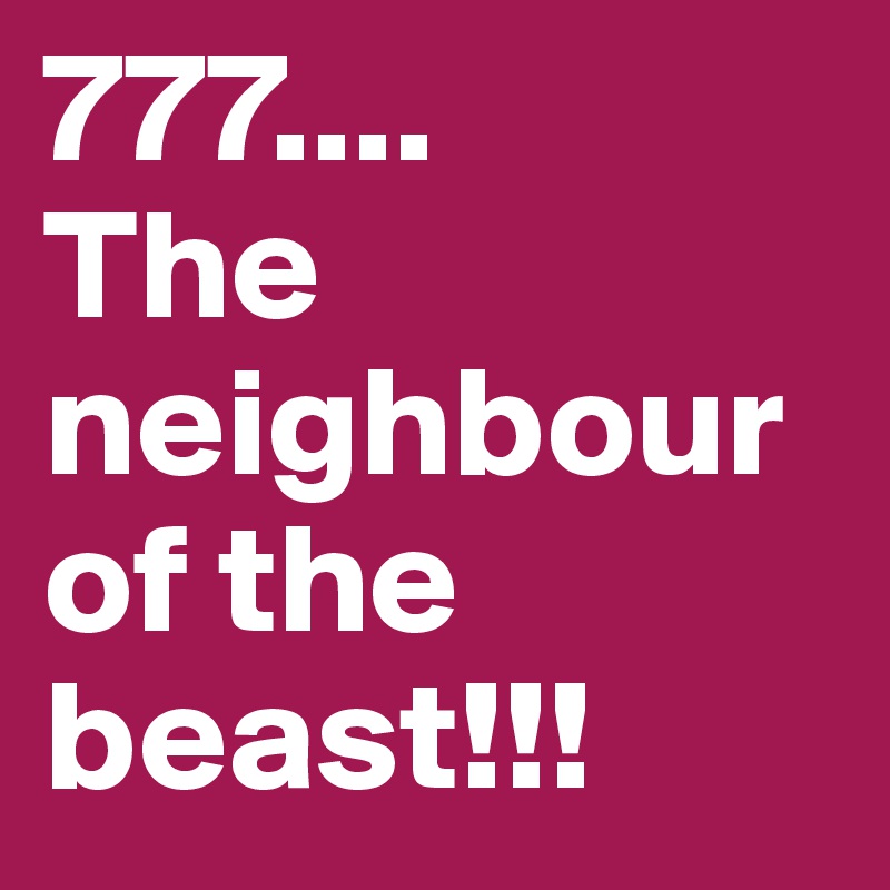 777....
The neighbour of the beast!!!