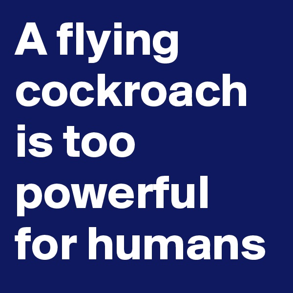 A flying cockroach is too powerful for humans