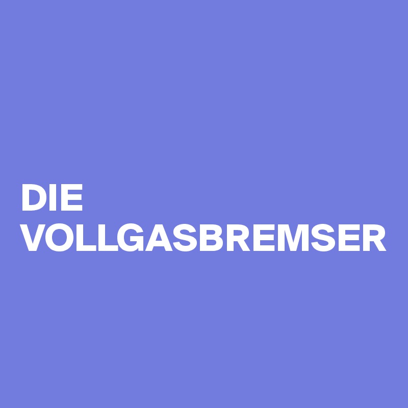 



DIE VOLLGASBREMSER

