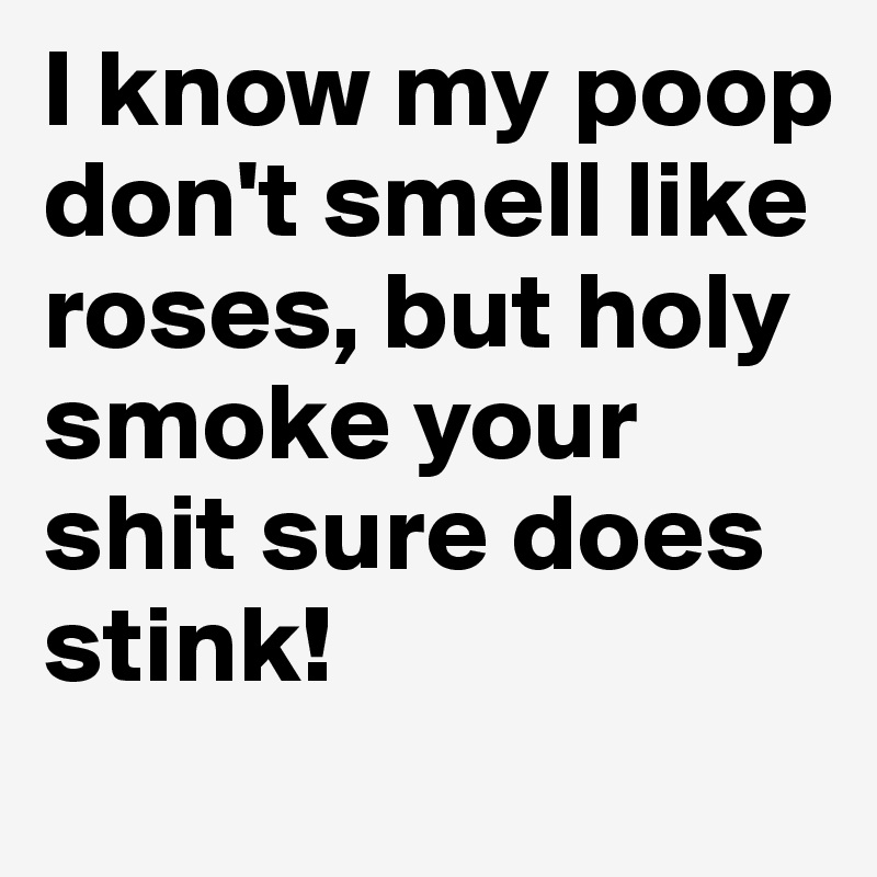 I know my poop don't smell like roses, but holy smoke your shit sure does stink!