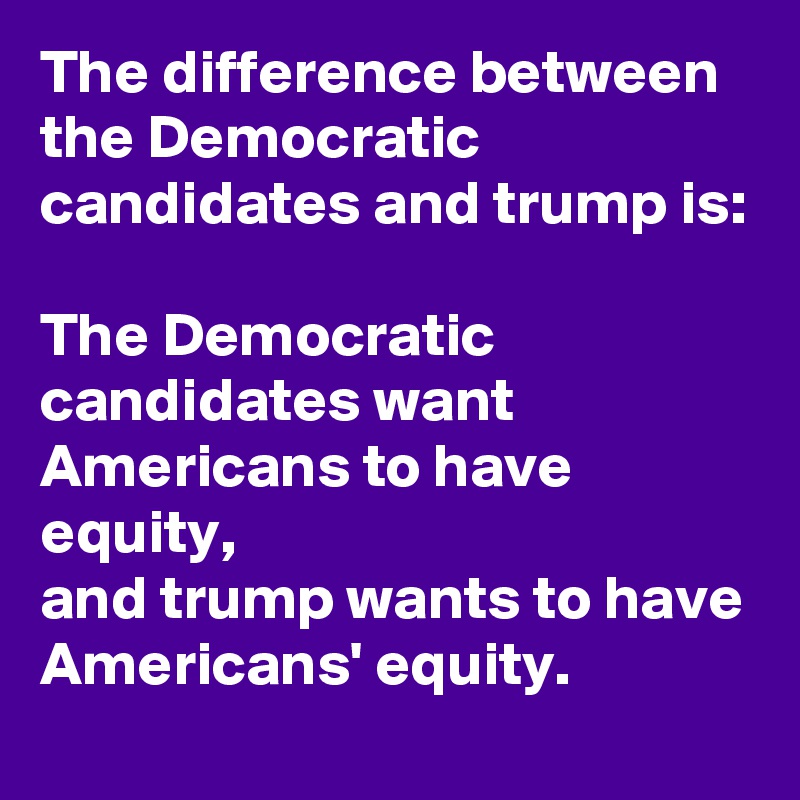 The difference between the Democratic candidates and trump is:

The Democratic candidates want Americans to have equity,
and trump wants to have Americans' equity.