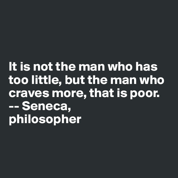 



It is not the man who has too little, but the man who craves more, that is poor.
-- Seneca,
philosopher


