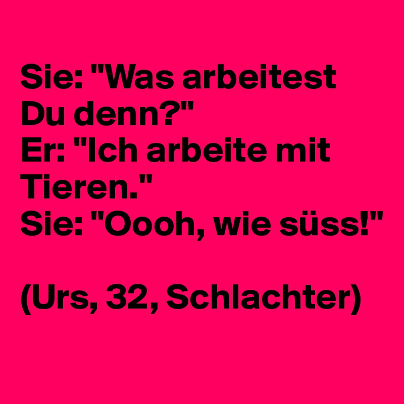 Sie "Was arbeitest Du denn?" Er "Ich arbeite mit Tieren." Sie "Oooh