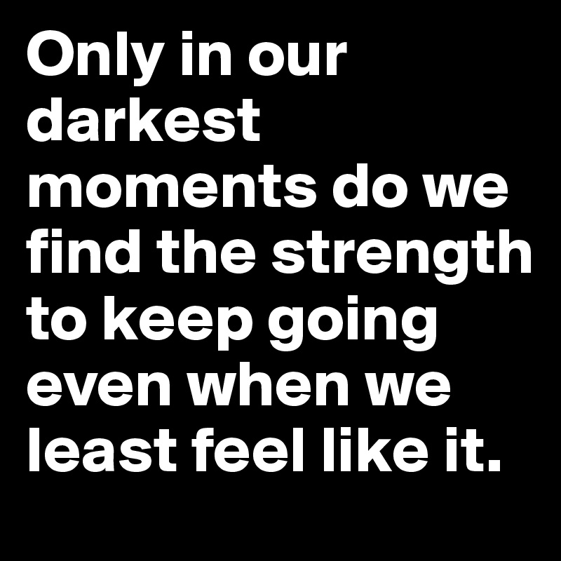 Only in our darkest moments do we find the strength to keep going even when we least feel like it. 