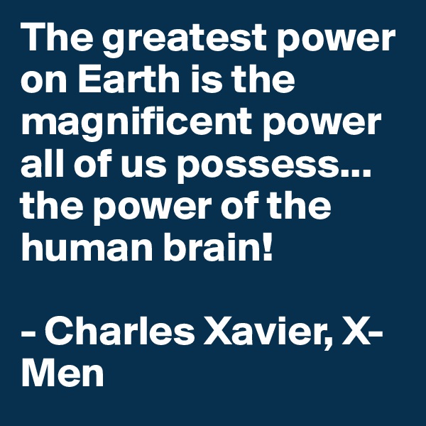 The greatest power on Earth is the magnificent power all of us possess... the power of the human brain!

- Charles Xavier, X-Men