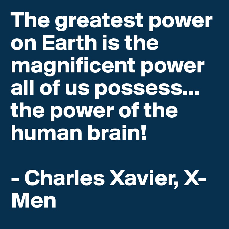 The greatest power on Earth is the magnificent power all of us possess... the power of the human brain!

- Charles Xavier, X-Men