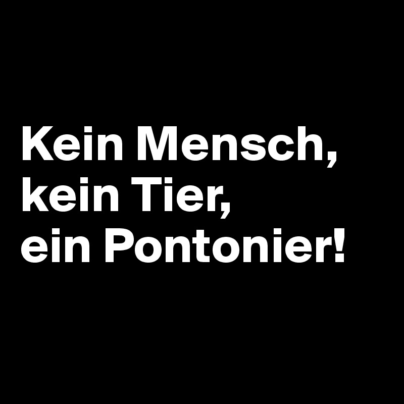 

Kein Mensch, kein Tier, 
ein Pontonier!

