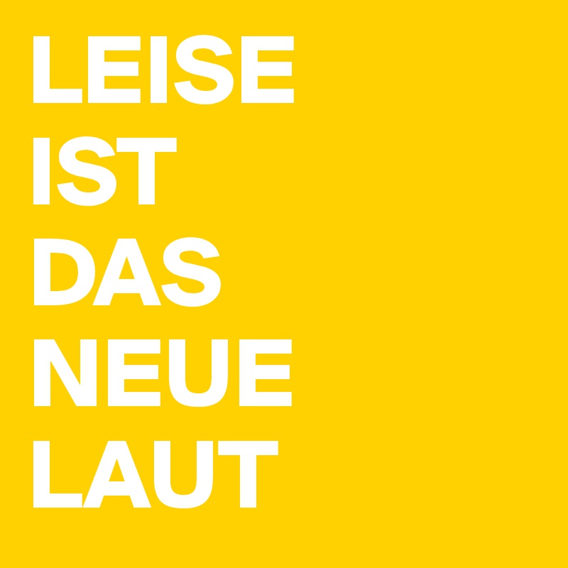 LEISE 
IST 
DAS 
NEUE LAUT