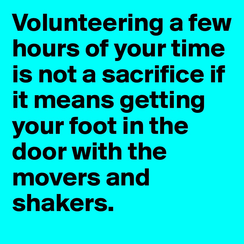 Volunteering a few hours of your time is not a sacrifice if it means getting your foot in the door with the movers and shakers. 