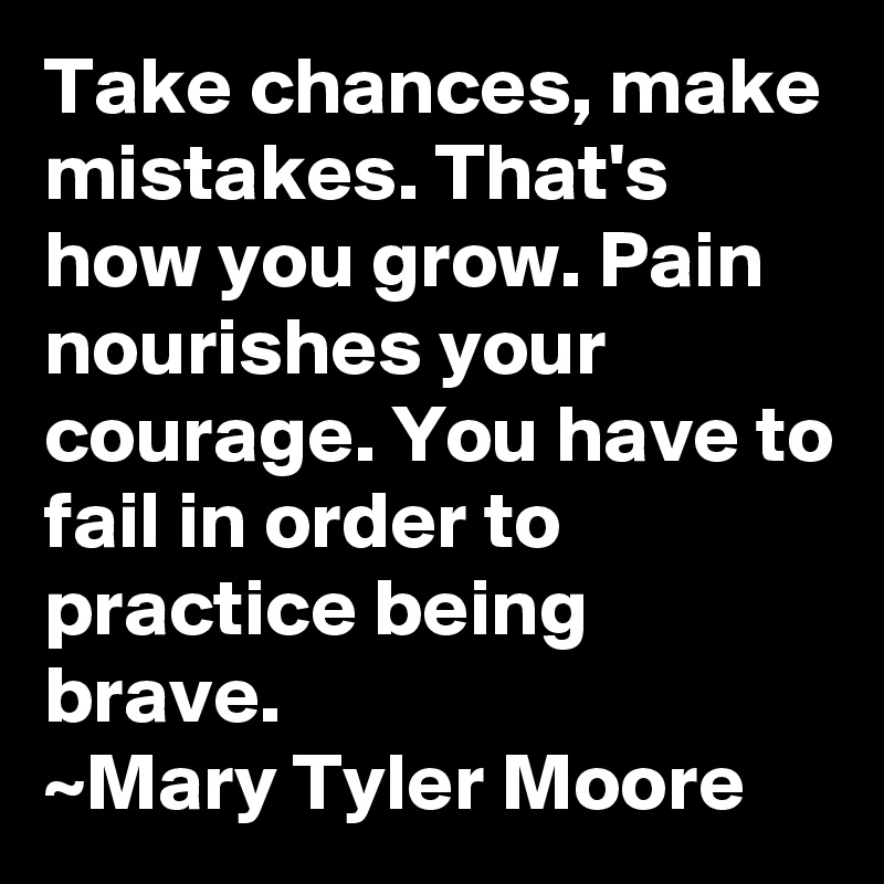 Take chances, make mistakes. That's how you grow. Pain nourishes your courage. You have to fail in order to practice being brave.
~Mary Tyler Moore