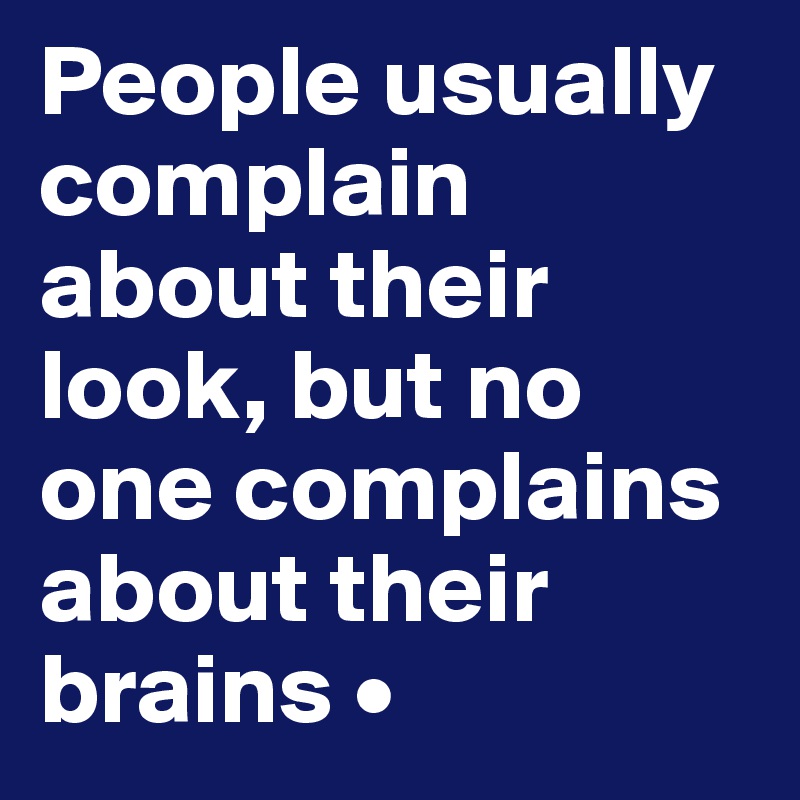 People usually complain about their look, but no one complains about their brains •