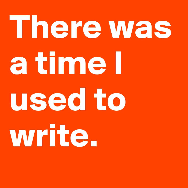 There was a time I used to write.