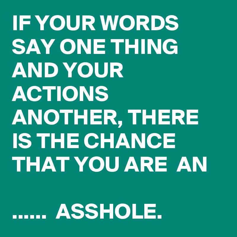 IF YOUR WORDS SAY ONE THING AND YOUR ACTIONS ANOTHER, THERE IS THE CHANCE THAT YOU ARE  AN  

......  ASSHOLE.