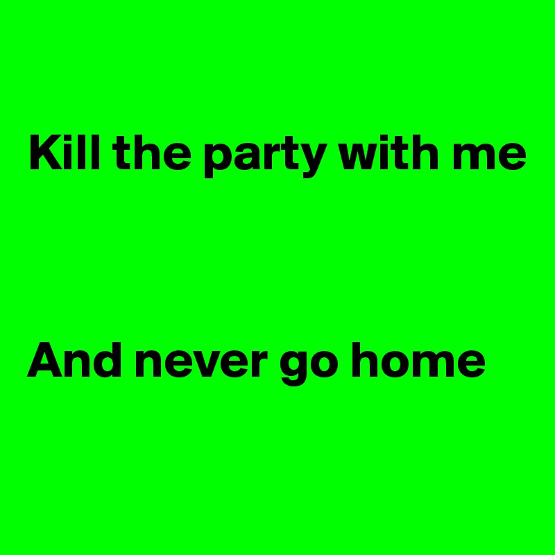

Kill the party with me



And never go home

