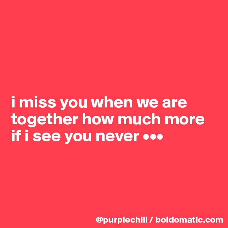 




i miss you when we are together how much more if i see you never •••



