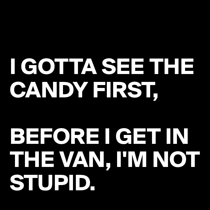 

I GOTTA SEE THE CANDY FIRST, 

BEFORE I GET IN THE VAN, I'M NOT STUPID.