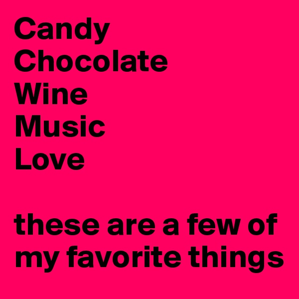 Candy
Chocolate
Wine
Music
Love

these are a few of my favorite things