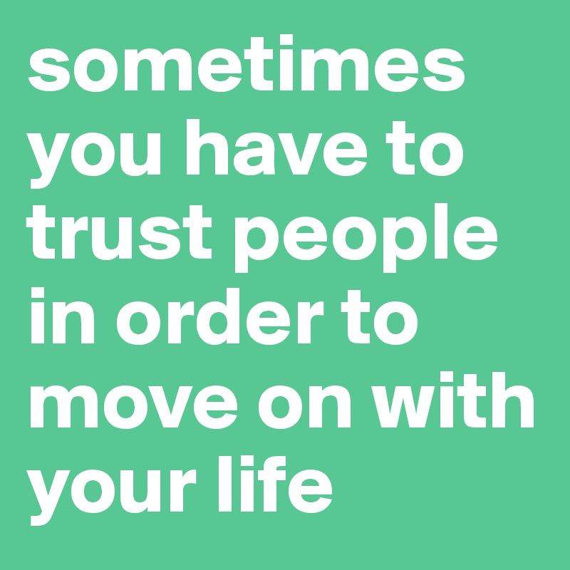 sometimes you have to trust people in order to move on with your life ...