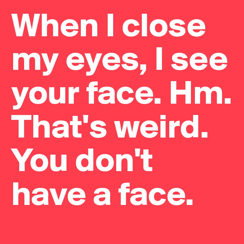 When I close my eyes, I see your face. Hm. That's weird. You don't have ...