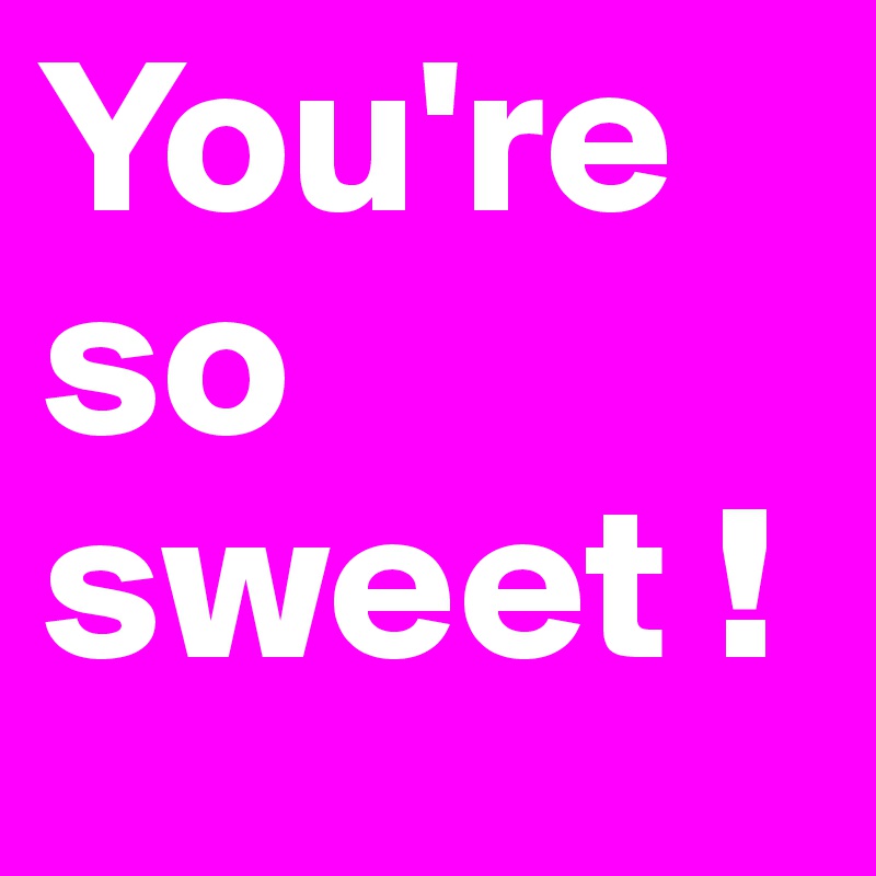 You're so sweet ! 
