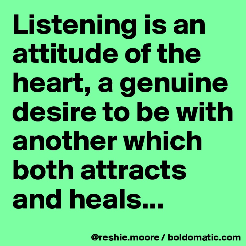 Listening is an attitude of the heart, a genuine desire to be with another which both attracts and heals...