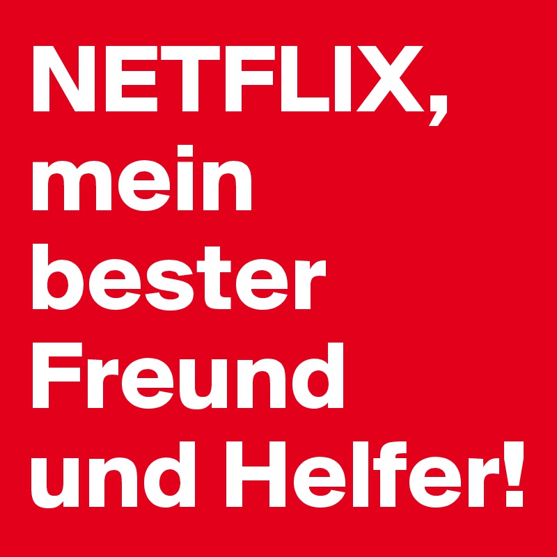 NETFLIX, mein bester Freund und Helfer! 