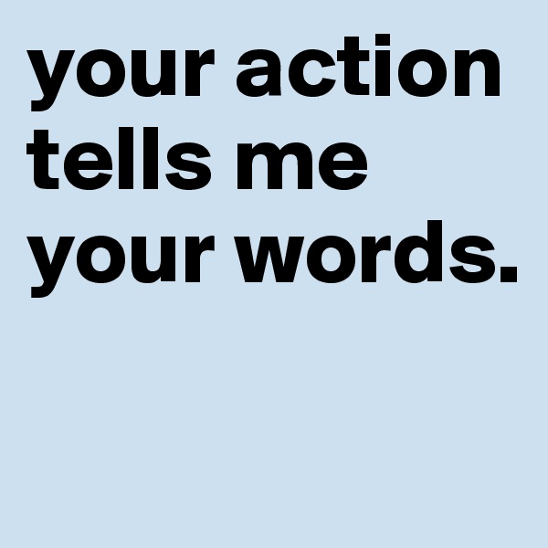 your action
tells me
your words. 

