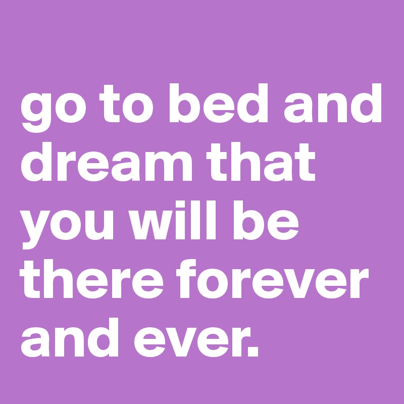 
go to bed and dream that you will be there forever and ever.