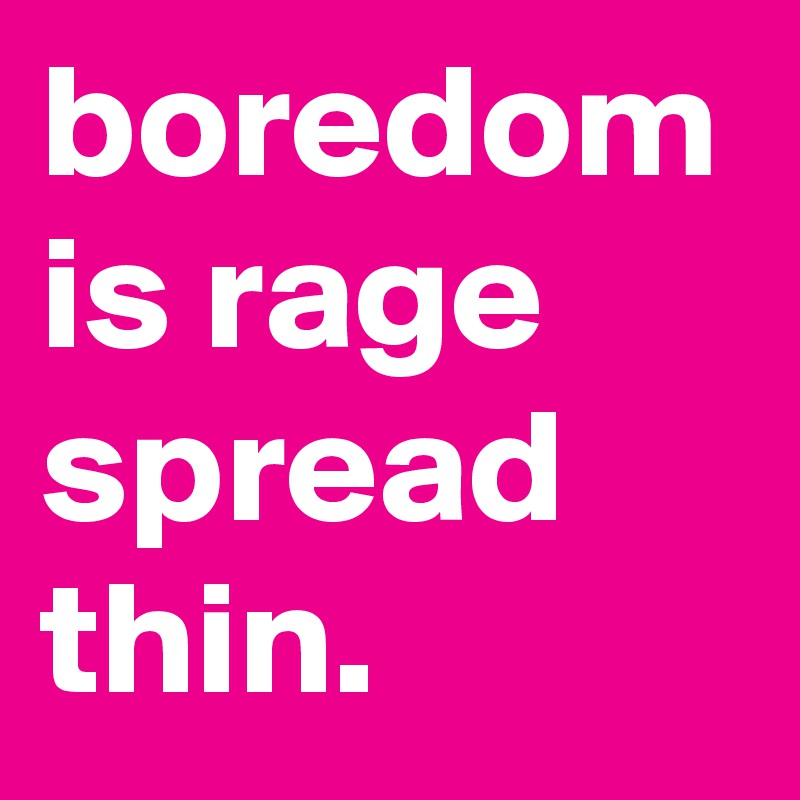 boredom is rage spread thin.