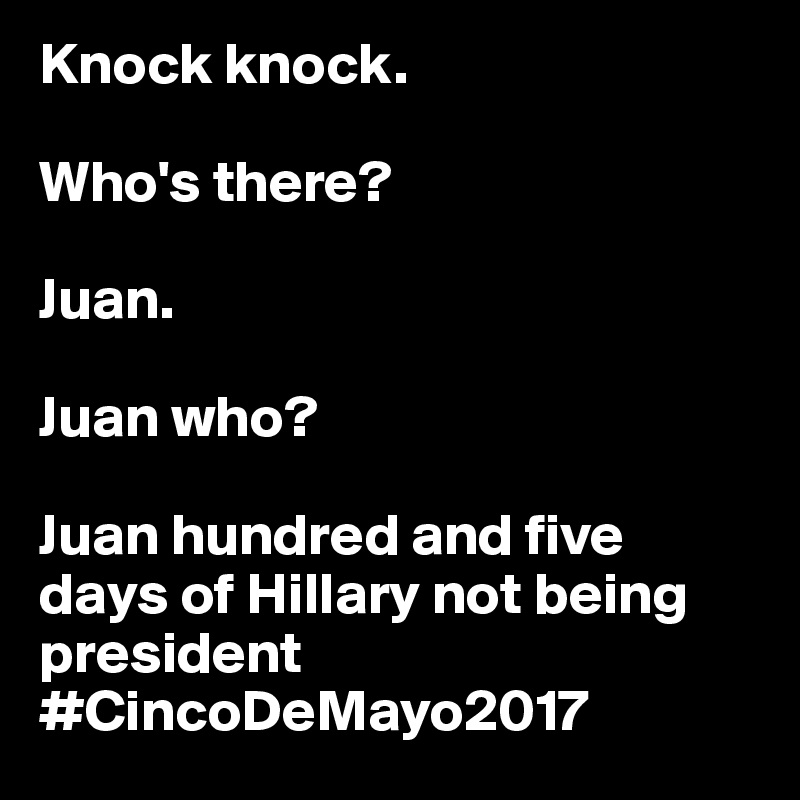 Knock knock.

Who's there?

Juan.

Juan who?

Juan hundred and five days of Hillary not being president  #CincoDeMayo2017
