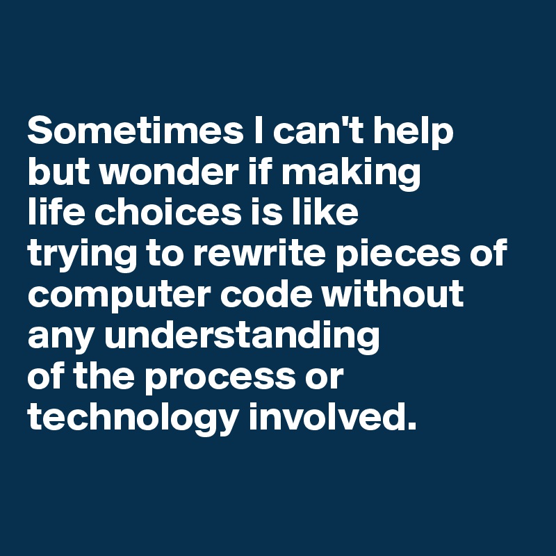 

Sometimes I can't help 
but wonder if making 
life choices is like 
trying to rewrite pieces of computer code without any understanding 
of the process or technology involved. 

