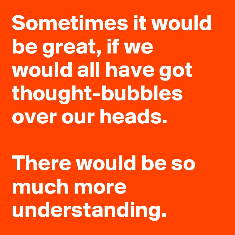 Sometimes it would be great, if we would all have got thought-bubbles over our heads.

There would be so much more understanding.