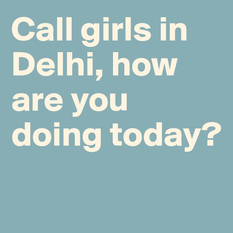 Call girls in Delhi, how are you doing today? 
